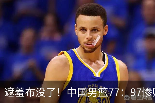 遮羞布没了！中国男篮77：97惨败日本二队，一味单打一点配合都没有